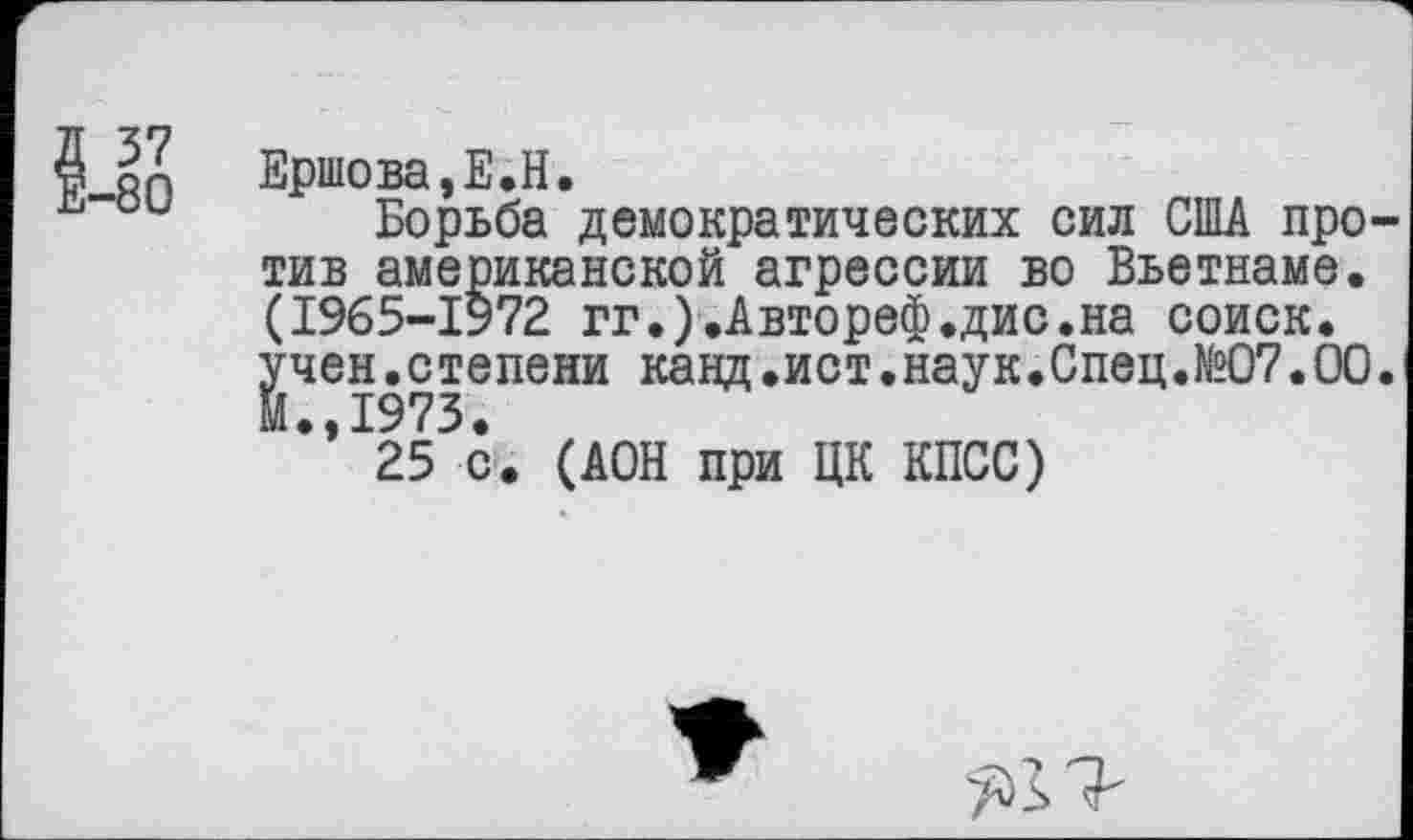 ﻿§4?
Ершова,Е.Н.
Борьба демократических сил США против американской агрессии во Вьетнаме. (1965-1572 гг.).Автореф.дис.на соиск. учен.степени канд.ист.наук.Спец.№07.00. М.,1973.
25 с. (АОН при ЦК КПСС)